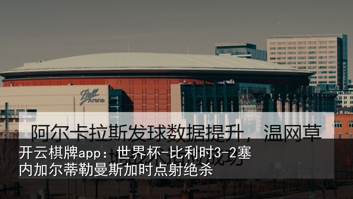 开云棋牌app：世界杯-比利时3-2塞内加尔相关情况绝杀
