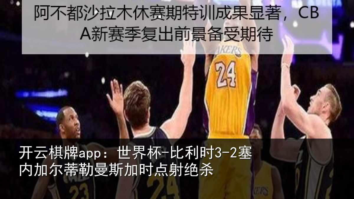 开云棋牌app：世界杯-比利时3-2塞内加尔相关情况绝杀