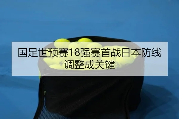 国足世预赛18强赛首战日本防线调整成关键