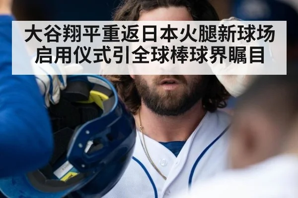 大谷翔平重返日本火腿新球场启用仪式引全球棒球界瞩目