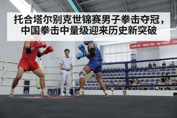 托合塔尔别克世锦赛男子拳击夺冠,中国拳击中量级迎来历史新突破