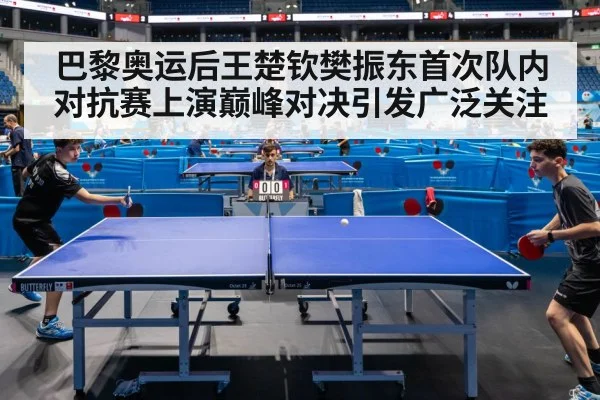 巴黎奥运后王楚钦樊振东首次队内对抗赛上演巅峰对决引发广泛关注