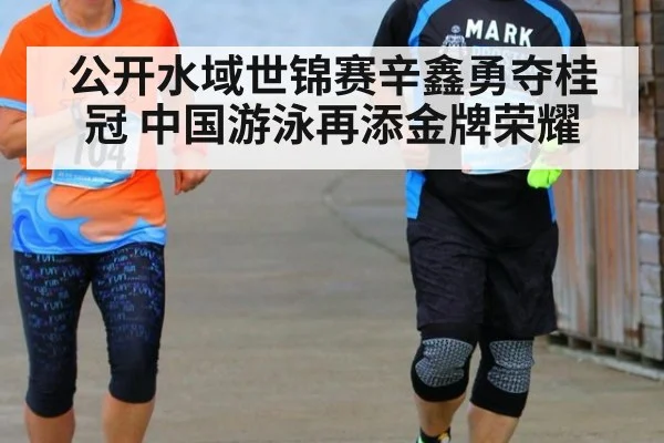 公开水域世锦赛辛鑫勇夺桂冠 中国游泳再添金牌荣耀